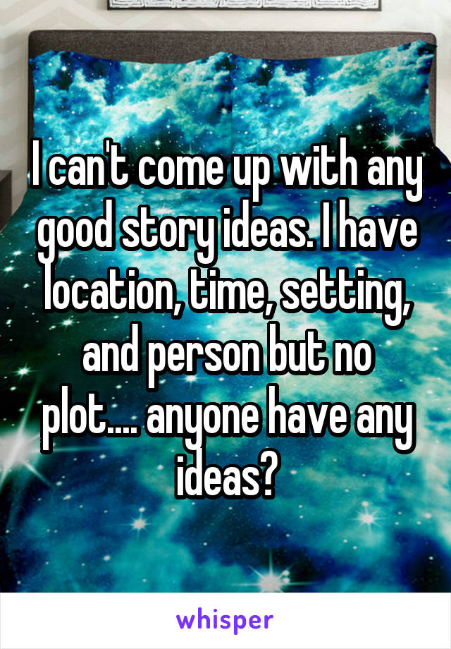 I can't come up with any good story ideas. I have location, time, setting, and person but no plot.... anyone have any ideas?