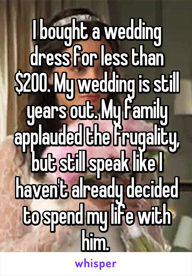 I bought a wedding dress for less than $200. My wedding is still years out. My family applauded the frugality, but still speak like I haven't already decided to spend my life with him. 