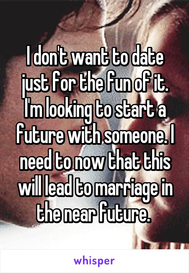 I don't want to date just for the fun of it. I'm looking to start a future with someone. I need to now that this will lead to marriage in the near future. 