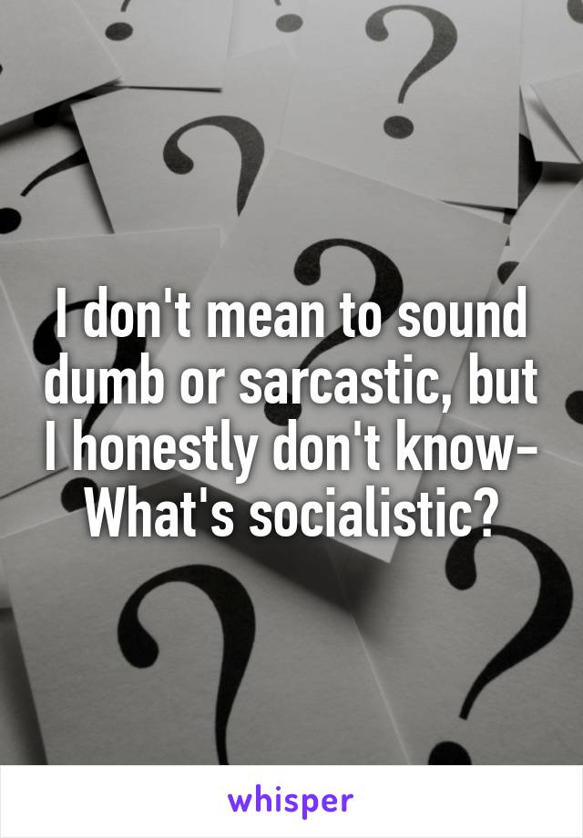 I don't mean to sound dumb or sarcastic, but I honestly don't know-
What's socialistic?