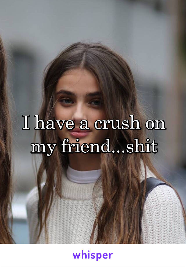 I have a crush on my friend...shit