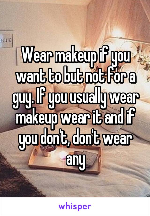 Wear makeup if you want to but not for a guy. If you usually wear makeup wear it and if you don't, don't wear any