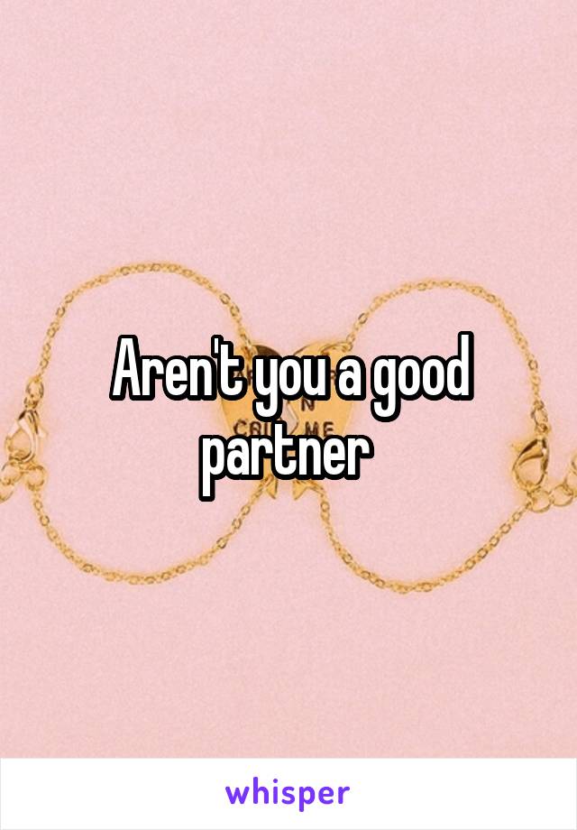 Aren't you a good partner 