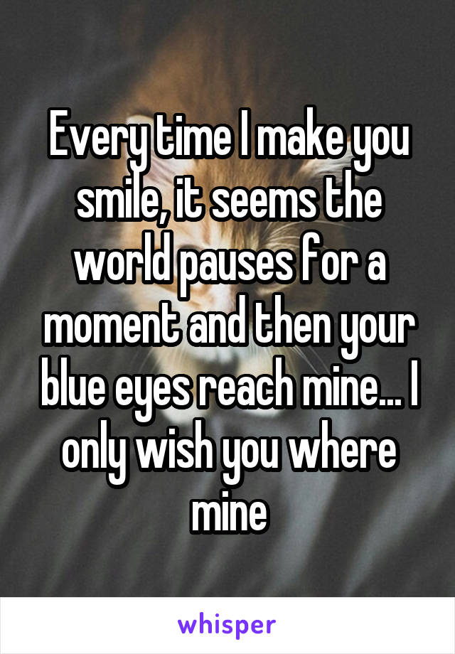 Every time I make you smile, it seems the world pauses for a moment and then your blue eyes reach mine... I only wish you where mine