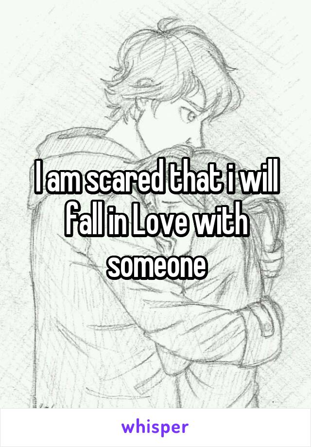 I am scared that i will fall in Love with someone