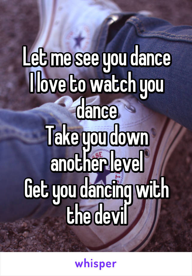 Let me see you dance
I love to watch you dance
Take you down another level
Get you dancing with the devil