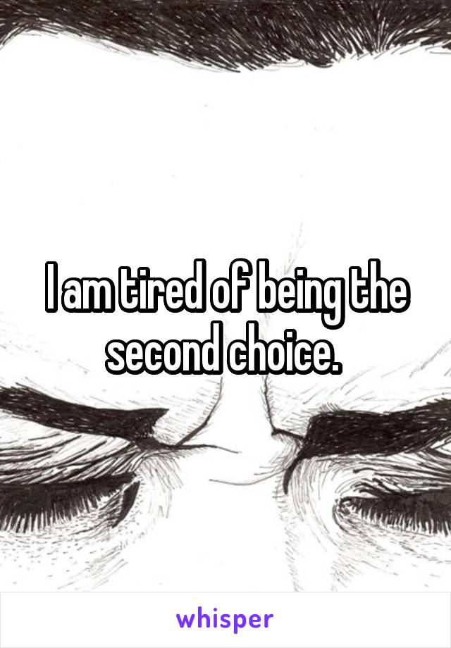 I am tired of being the second choice. 