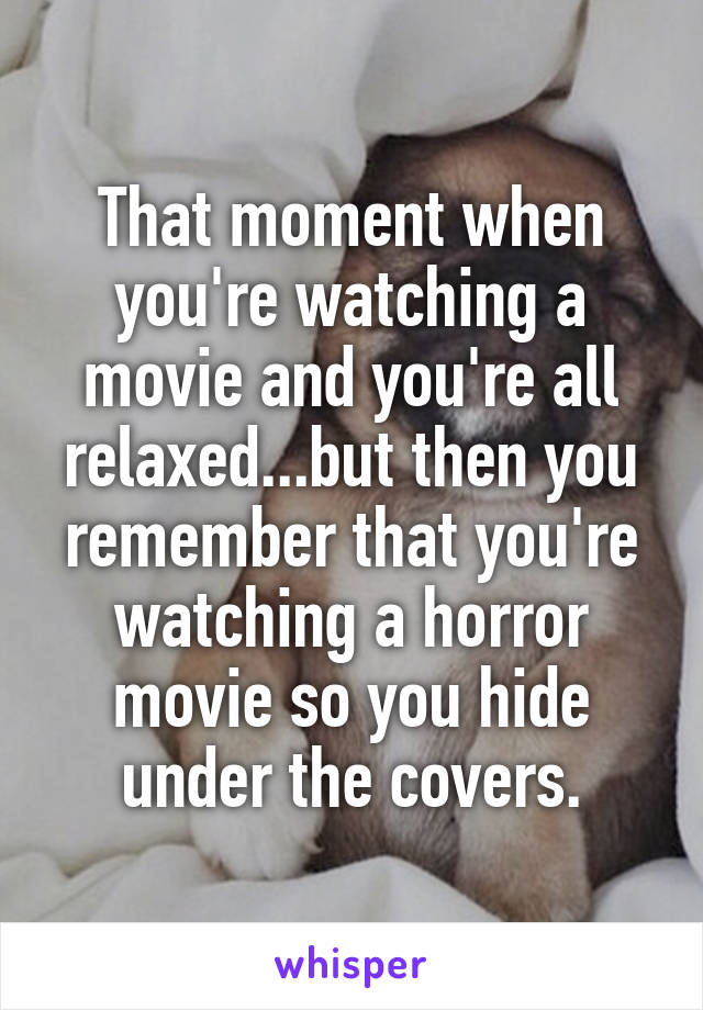 That moment when you're watching a movie and you're all relaxed...but then you remember that you're watching a horror movie so you hide under the covers.