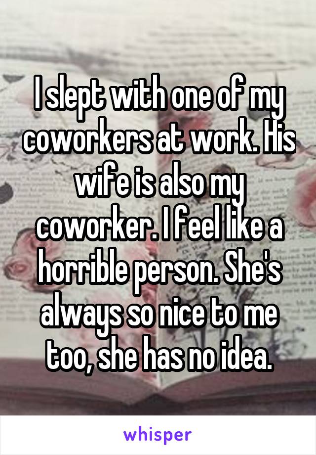 I slept with one of my coworkers at work. His wife is also my coworker. I feel like a horrible person. She's always so nice to me too, she has no idea.