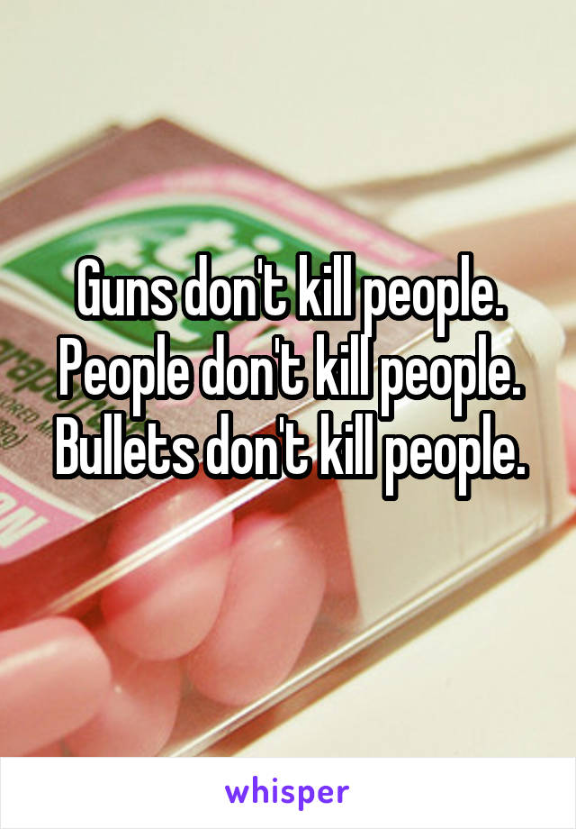 Guns don't kill people.
People don't kill people.
Bullets don't kill people.

