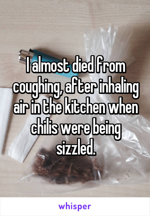 I almost died from coughing, after inhaling air in the kitchen when chilis were being sizzled.