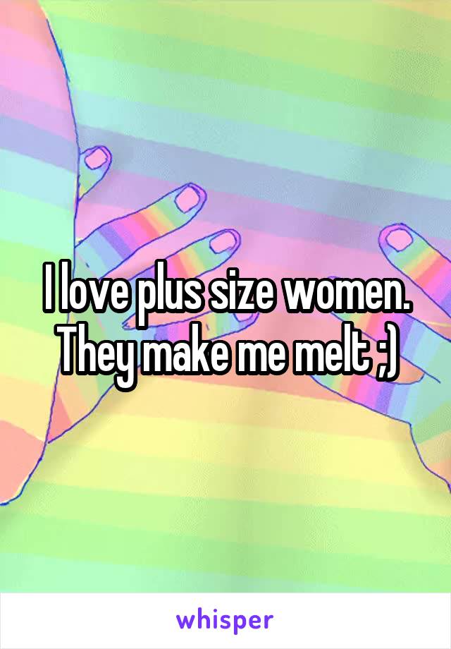I love plus size women. They make me melt ;)