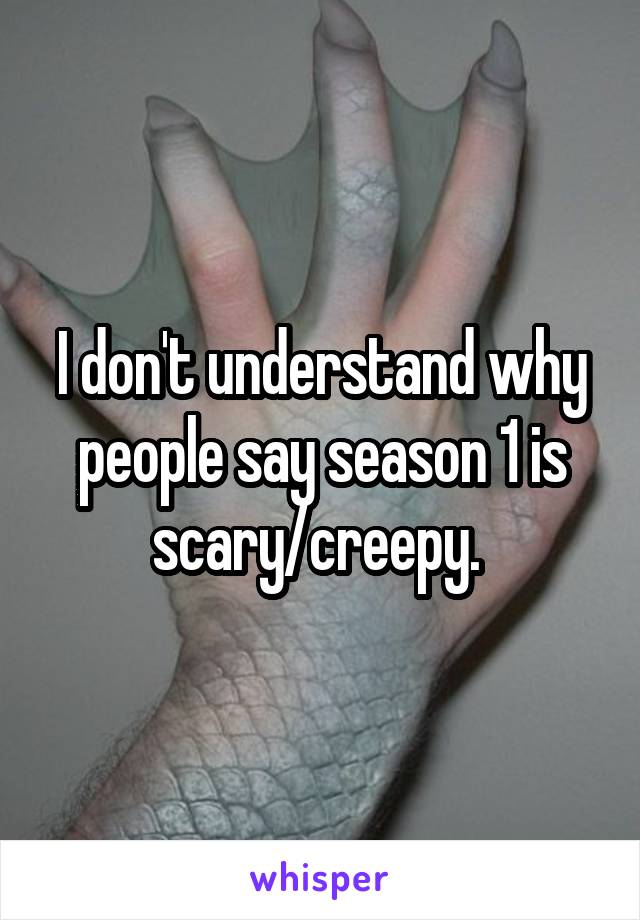 I don't understand why people say season 1 is scary/creepy. 