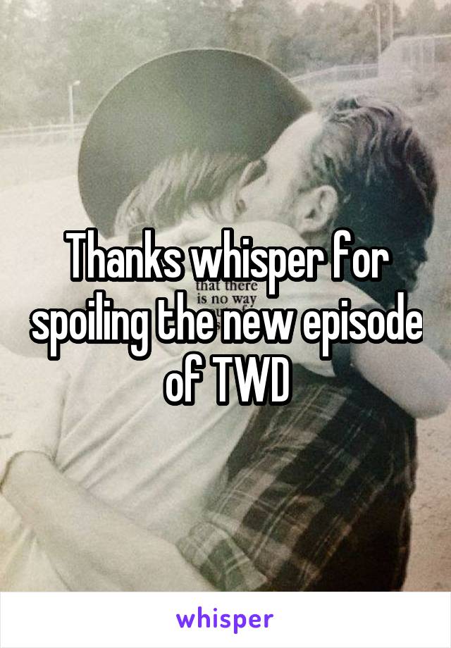 Thanks whisper for spoiling the new episode of TWD