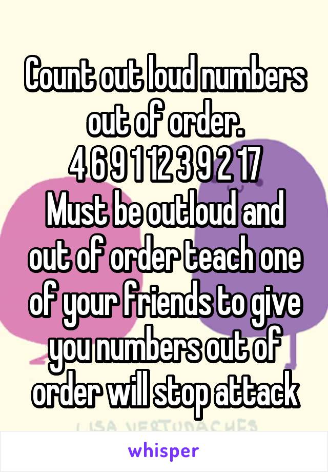 Count out loud numbers out of order.
4 6 9 1 12 3 9 2 17
Must be outloud and out of order teach one of your friends to give you numbers out of order will stop attack