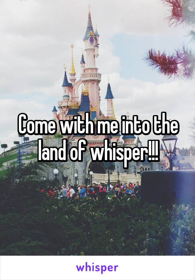 Come with me into the land of whisper!!!