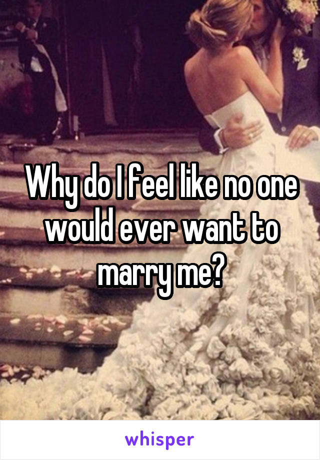 Why do I feel like no one would ever want to marry me?