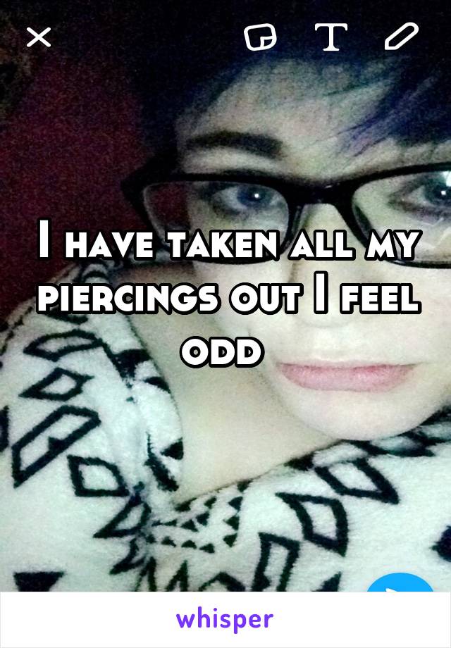 I have taken all my piercings out I feel odd 
