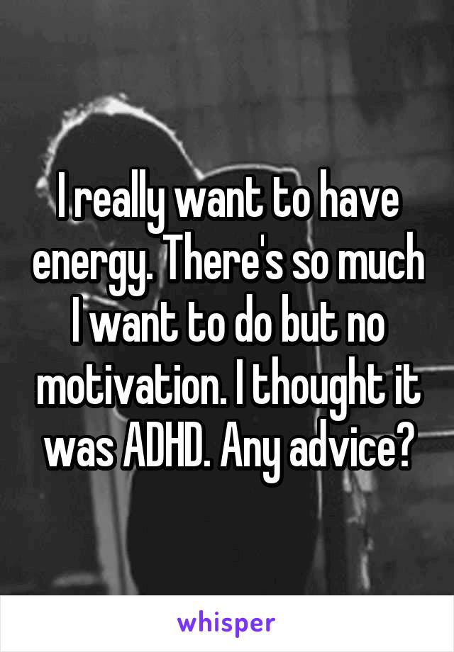 I really want to have energy. There's so much I want to do but no motivation. I thought it was ADHD. Any advice?