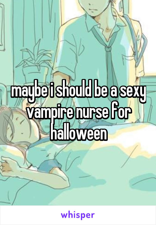 maybe i should be a sexy vampire nurse for halloween