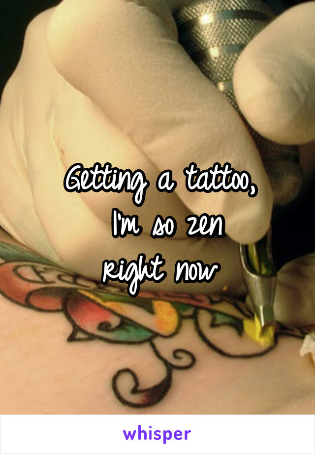 Getting a tattoo,
 I'm so zen
right now
