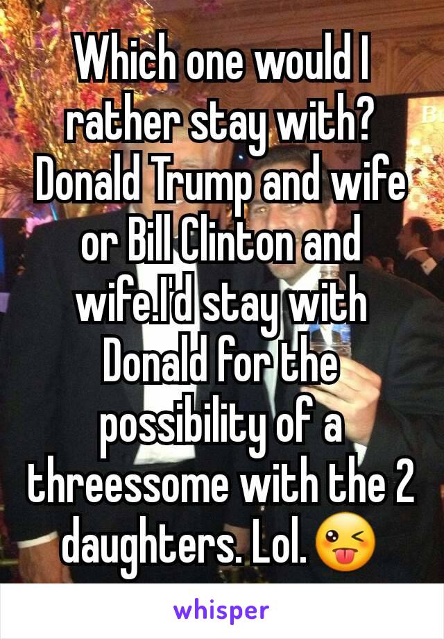 Which one would I rather stay with? Donald Trump and wife or Bill Clinton and wife.I'd stay with Donald for the possibility of a threessome with the 2 daughters. Lol.😜