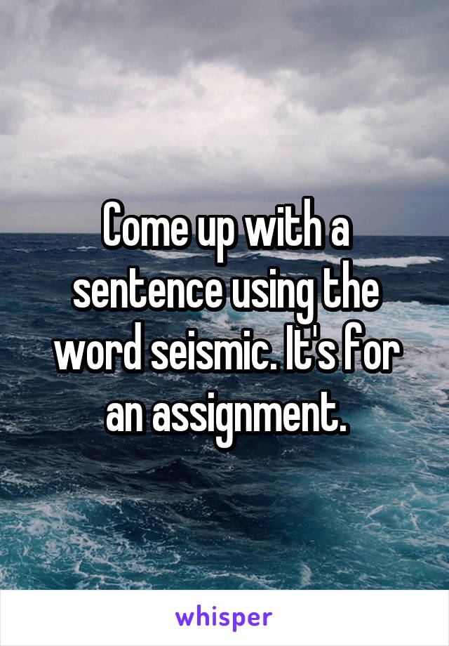 Come up with a sentence using the word seismic. It's for an assignment.