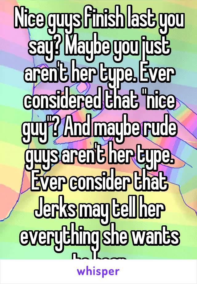 Nice guys finish last you say? Maybe you just aren't her type. Ever considered that "nice guy"? And maybe rude guys aren't her type. Ever consider that Jerks may tell her everything she wants to hear