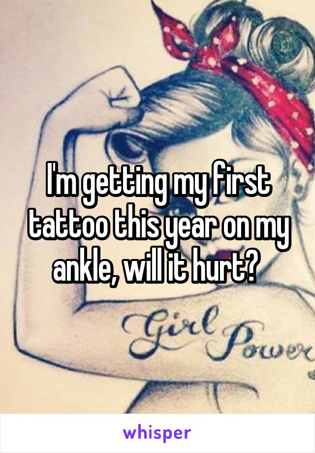I'm getting my first tattoo this year on my ankle, will it hurt? 