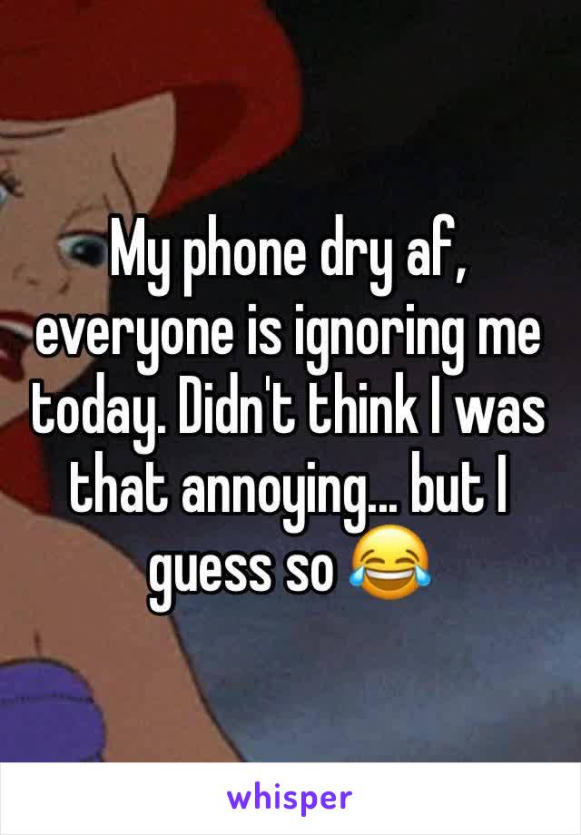 My phone dry af, everyone is ignoring me today. Didn't think I was that annoying... but I guess so 😂