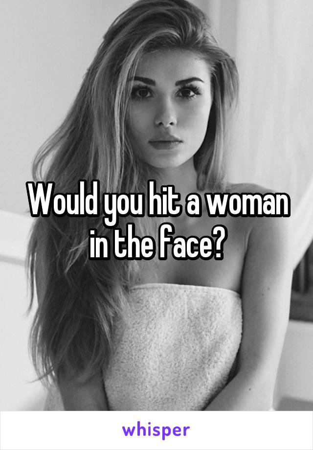 Would you hit a woman in the face?