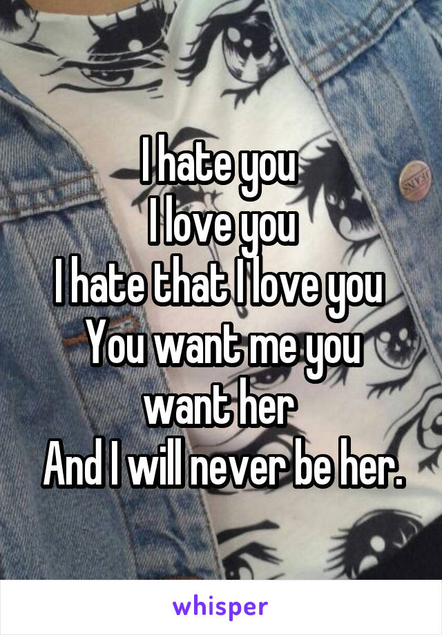 I hate you 
I love you
I hate that I love you 
You want me you want her 
And I will never be her.