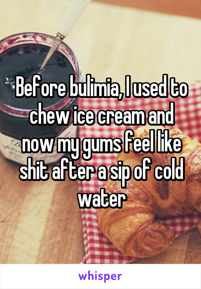 Before bulimia, I used to chew ice cream and now my gums feel like shit after a sip of cold water