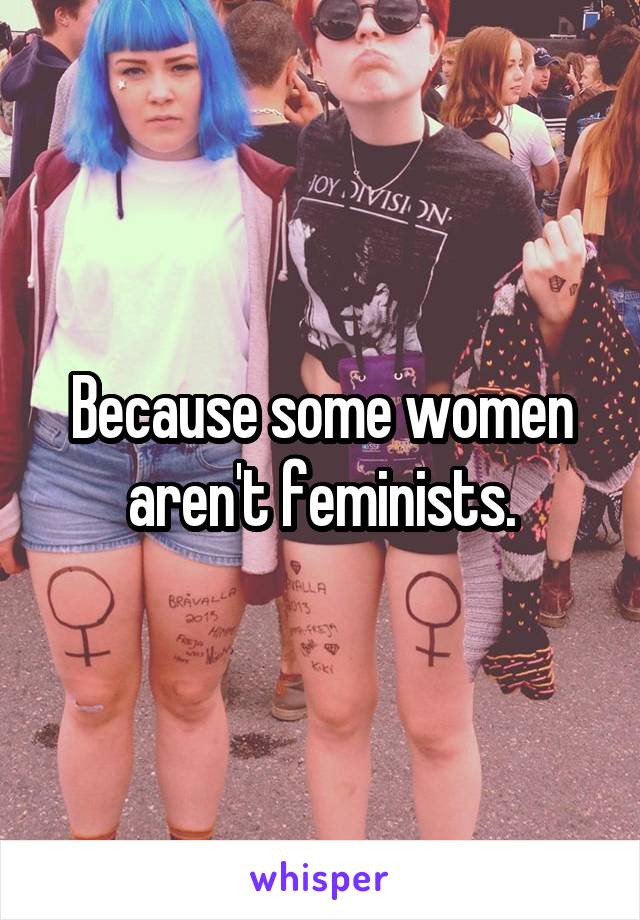 Because some women aren't feminists.