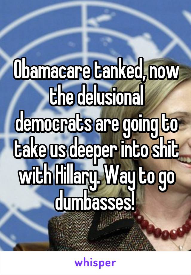 Obamacare tanked, now the delusional democrats are going to take us deeper into shit with Hillary. Way to go dumbasses! 