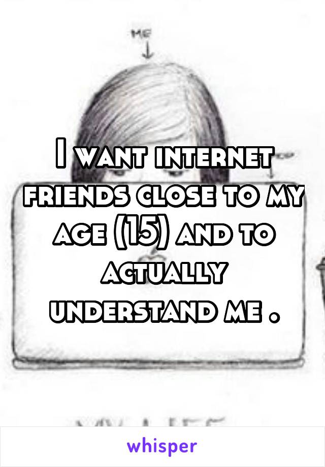 I want internet friends close to my age (15) and to actually understand me .