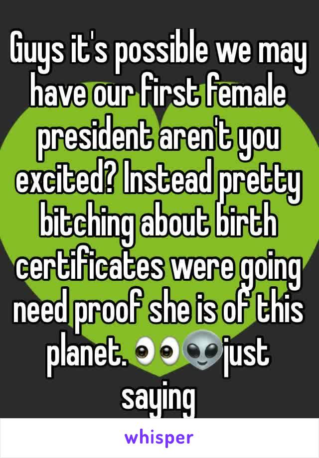 Guys it's possible we may have our first female president aren't you excited? Instead pretty bitching about birth certificates were going need proof she is of this planet. 👀👽just saying 