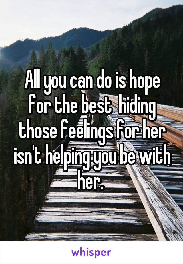 All you can do is hope for the best  hiding those feelings for her isn't helping you be with her. 
