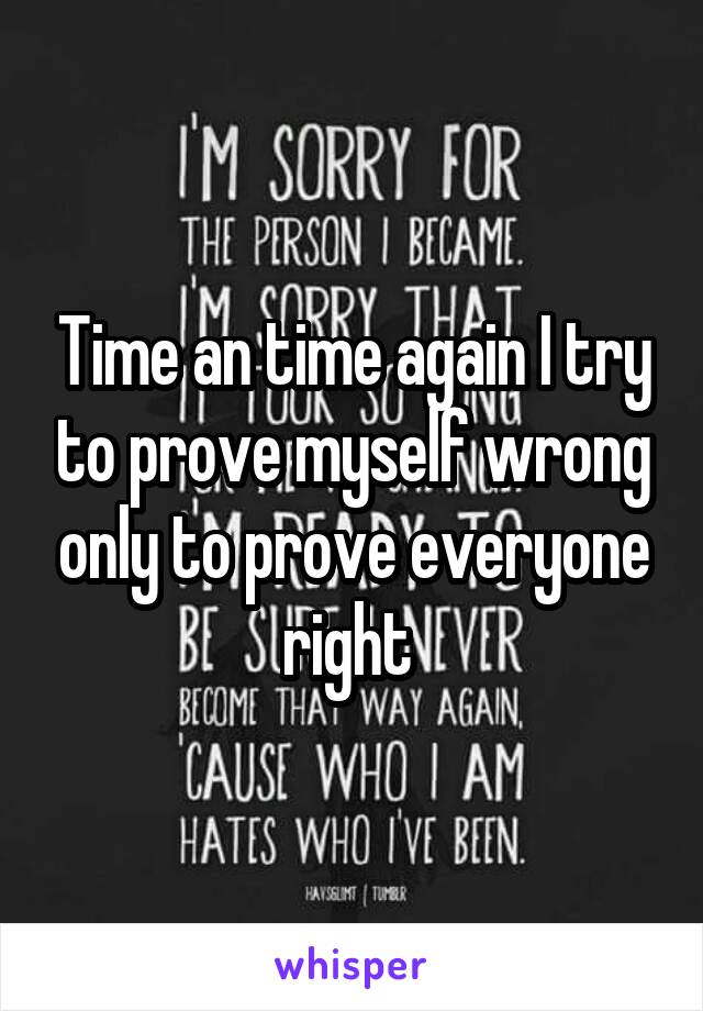 Time an time again I try to prove myself wrong only to prove everyone right 