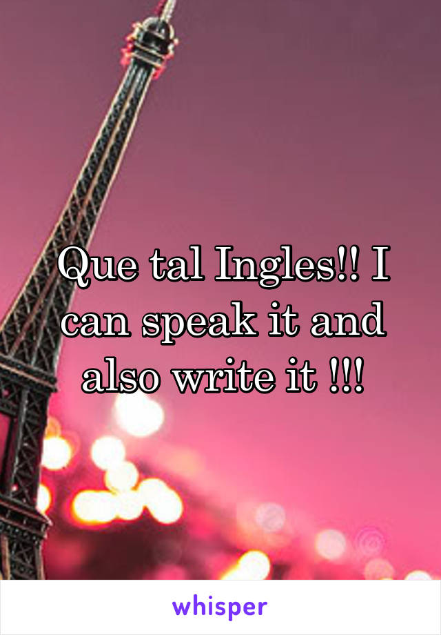 Que tal Ingles!! I can speak it and also write it !!!