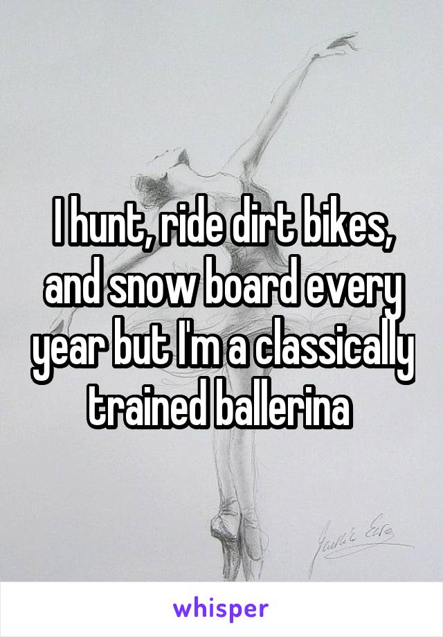 I hunt, ride dirt bikes, and snow board every year but I'm a classically trained ballerina 