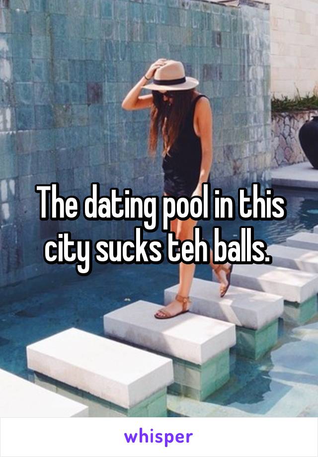 The dating pool in this city sucks teh balls. 