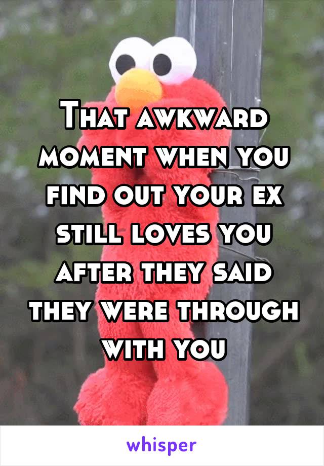 That awkward moment when you find out your ex still loves you after they said they were through with you