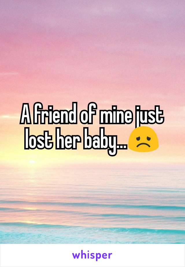 A friend of mine just lost her baby...😞