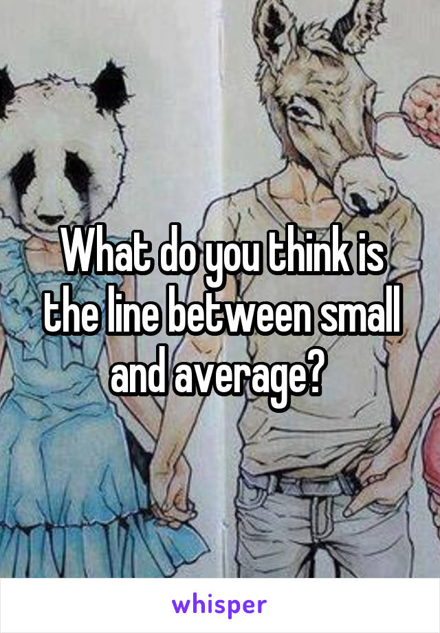 What do you think is the line between small and average? 