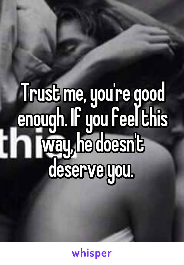 Trust me, you're good enough. If you feel this way, he doesn't deserve you. 