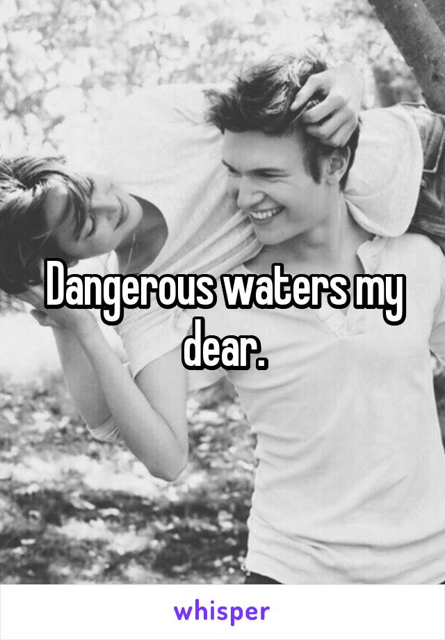 Dangerous waters my dear.