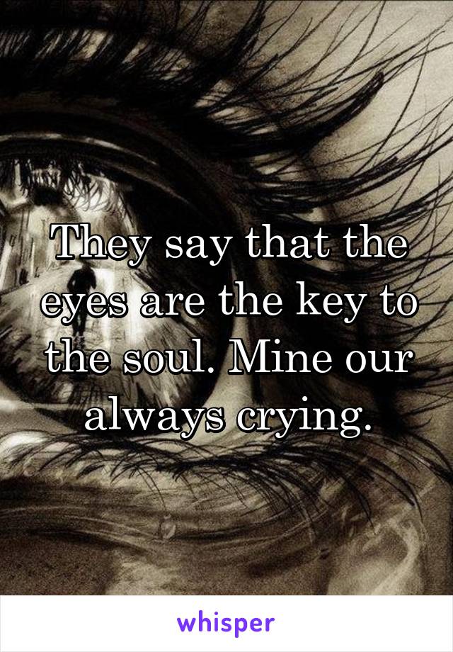 They say that the eyes are the key to the soul. Mine our always crying.
