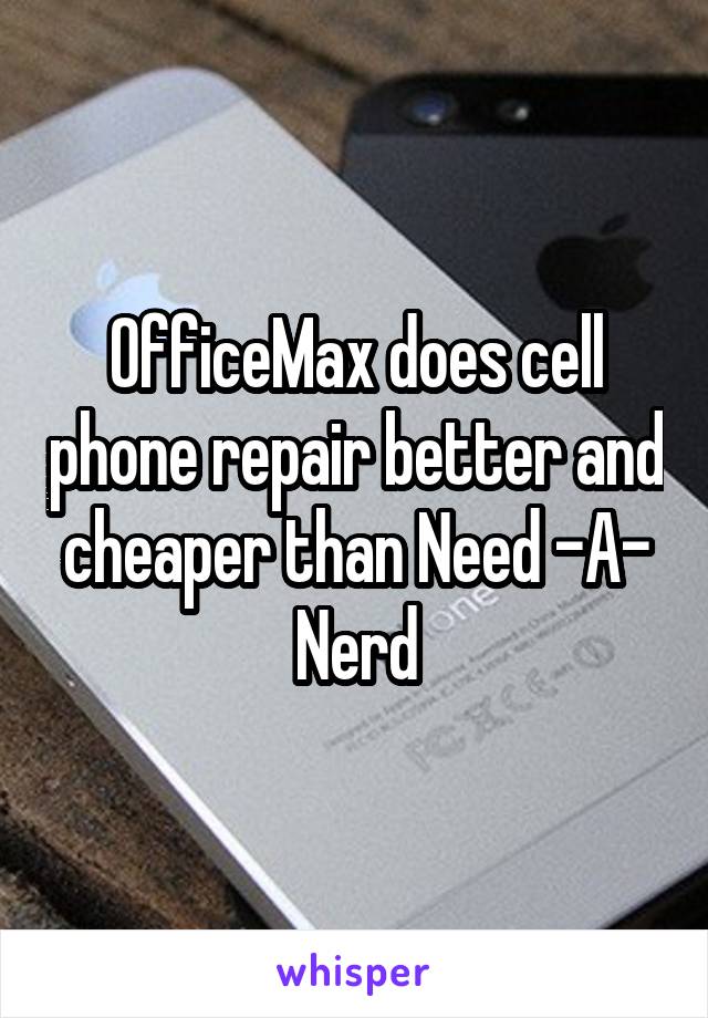 OfficeMax does cell phone repair better and cheaper than Need -A- Nerd