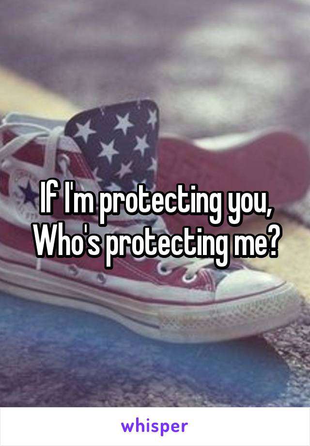If I'm protecting you,
Who's protecting me?